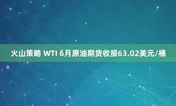 火山策略 WTI 6月原油期货收报63.02美元/桶