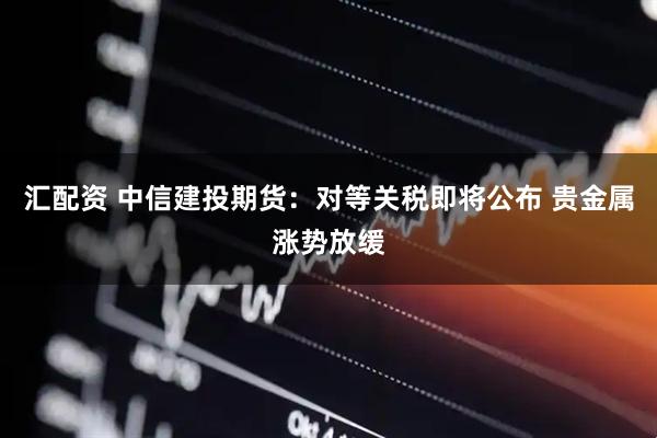 汇配资 中信建投期货：对等关税即将公布 贵金属涨势放缓