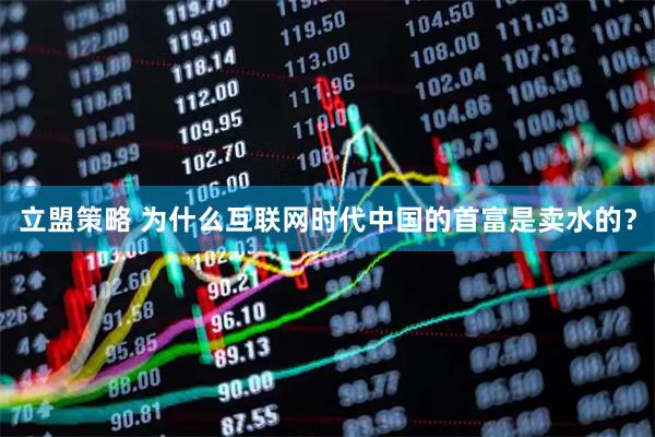 立盟策略 为什么互联网时代中国的首富是卖水的？