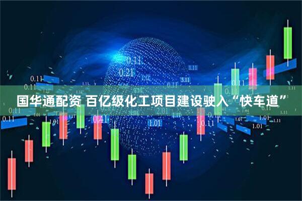 国华通配资 百亿级化工项目建设驶入“快车道”