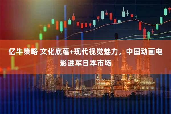 亿牛策略 文化底蕴+现代视觉魅力，中国动画电影进军日本市场