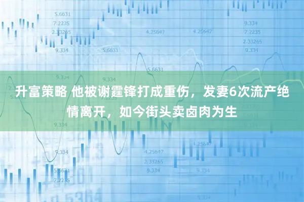 升富策略 他被谢霆锋打成重伤，发妻6次流产绝情离开，如今街头卖卤肉为生