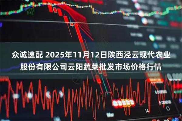 众诚速配 2025年11月12日陕西泾云现代农业股份有限公司云阳蔬菜批发市场价格行情
