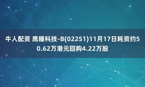 牛人配资 鹰瞳科技-B(02251)11月17日耗资约50.62万港元回购4.22万股