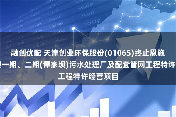 融创优配 天津创业环保股份(01065)终止恩施市大沙坝一期、二期(谭家坝)污水处理厂及配套管网工程特许经营项目