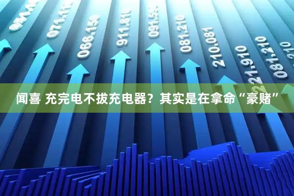 闻喜 充完电不拔充电器？其实是在拿命“豪赌”