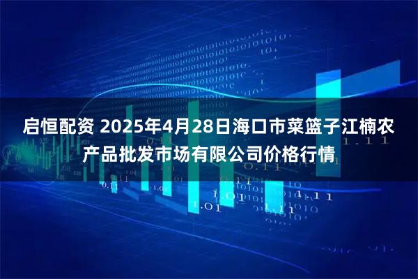 启恒配资 2025年4月28日海口市菜篮子江楠农产品批发市场有限公司价格行情