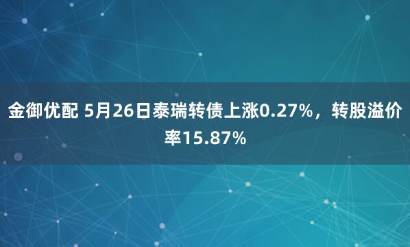 金御优配 5月26日泰瑞转债上涨0.27%，转股溢价率15.87%