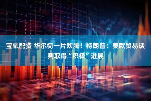 宝融配资 华尔街一片欢腾！特朗普：美欧贸易谈判取得“积极”进展
