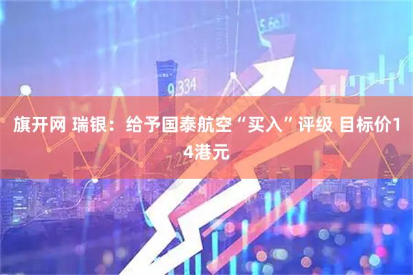 旗开网 瑞银：给予国泰航空“买入”评级 目标价14港元