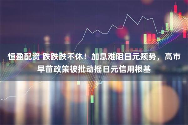 恒盈配资 跌跌跌不休！加息难阻日元颓势，高市早苗政策被批动摇日元信用根基