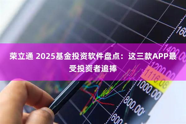 荣立通 2025基金投资软件盘点：这三款APP最受投资者追捧