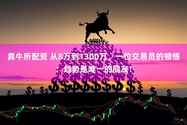 真牛所配资 从8万到1300万，一位交易员的顿悟：趋势是唯一的朋友！