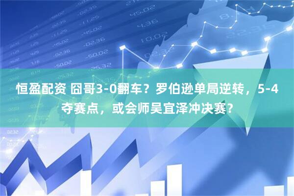恒盈配资 囧哥3-0翻车？罗伯逊单局逆转，5-4夺赛点，或会师吴宜泽冲决赛？
