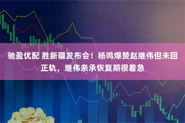 驰盈优配 胜新疆发布会！杨鸣爆赞赵继伟但未回正轨，继伟亲承恢复期很着急