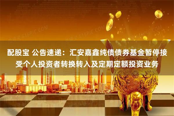 配股宝 公告速递：汇安嘉鑫纯债债券基金暂停接受个人投资者转换转入及定期定额投资业务