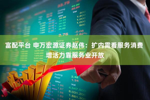 富配平台 申万宏源证券赵伟：扩内需看服务消费 增活力靠服务业开放