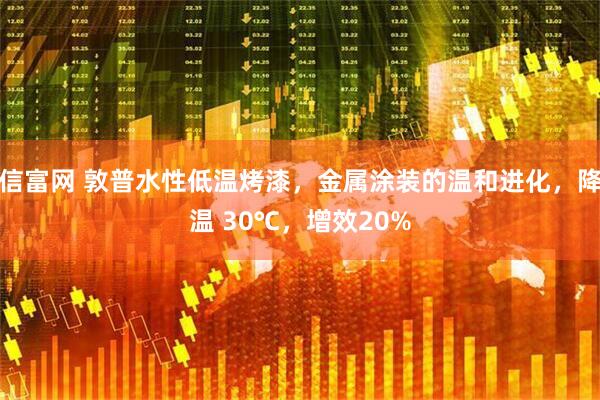 信富网 敦普水性低温烤漆，金属涂装的温和进化，降温 30℃，增效20%
