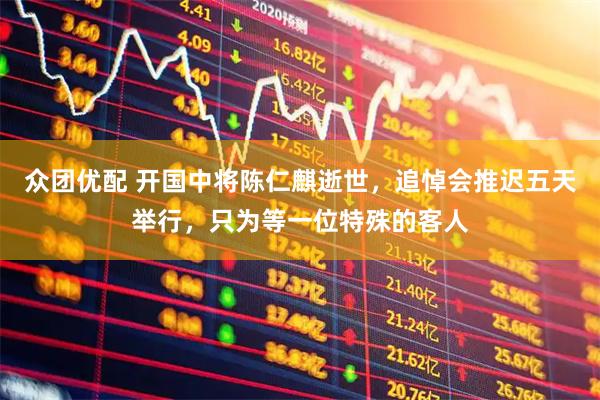 众团优配 开国中将陈仁麒逝世，追悼会推迟五天举行，只为等一位特殊的客人