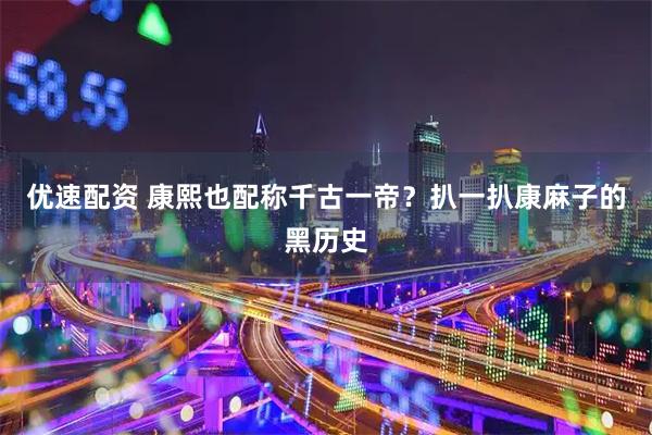 优速配资 康熙也配称千古一帝？扒一扒康麻子的黑历史