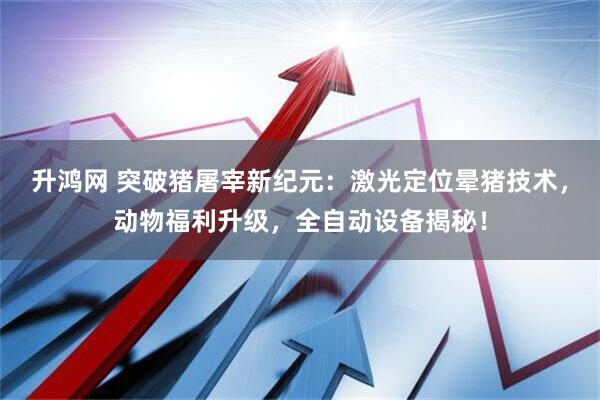 升鸿网 突破猪屠宰新纪元：激光定位晕猪技术，动物福利升级，全自动设备揭秘！