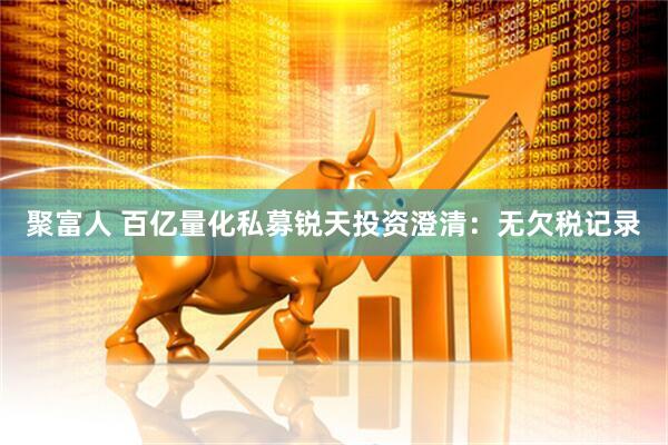 聚富人 百亿量化私募锐天投资澄清：无欠税记录