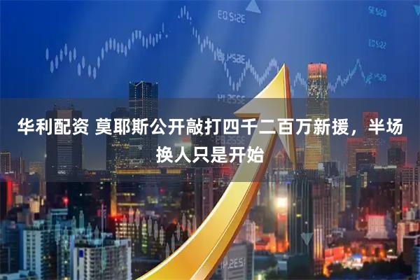 华利配资 莫耶斯公开敲打四千二百万新援，半场换人只是开始