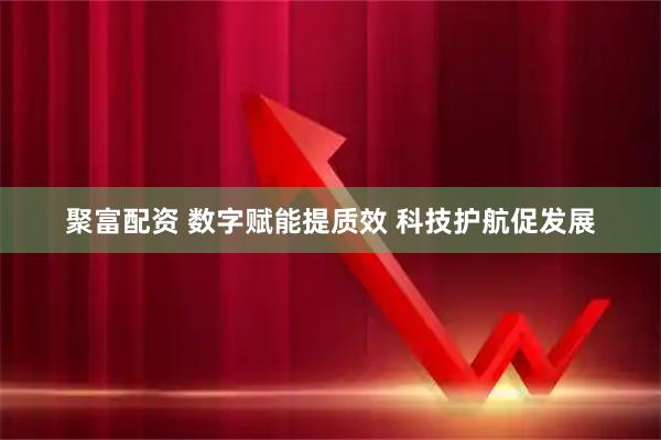 聚富配资 数字赋能提质效 科技护航促发展