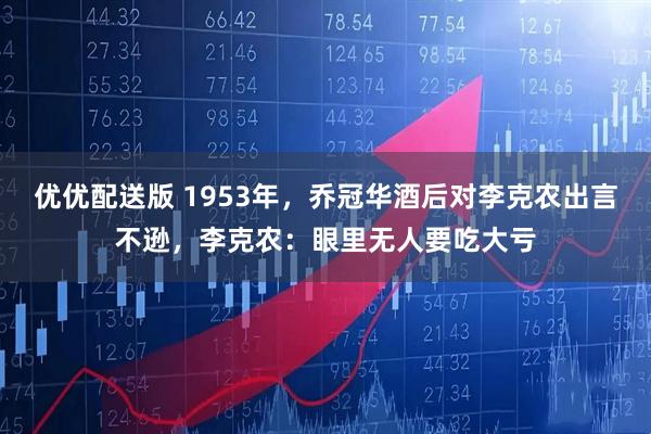 优优配送版 1953年，乔冠华酒后对李克农出言不逊，李克农：眼里无人要吃大亏