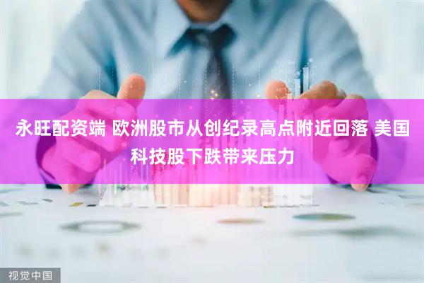永旺配资端 欧洲股市从创纪录高点附近回落 美国科技股下跌带来压力