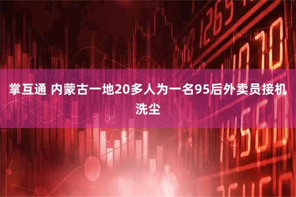 掌互通 内蒙古一地20多人为一名95后外卖员接机洗尘