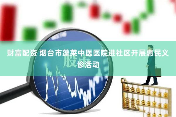 财富配资 烟台市蓬莱中医医院进社区开展惠民义诊活动