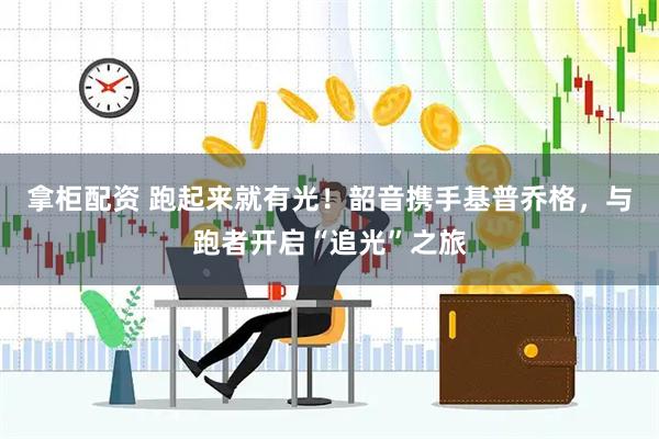 拿柜配资 跑起来就有光！韶音携手基普乔格，与跑者开启“追光”之旅