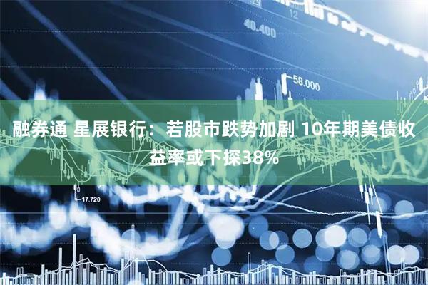 融券通 星展银行：若股市跌势加剧 10年期美债收益率或下探38%
