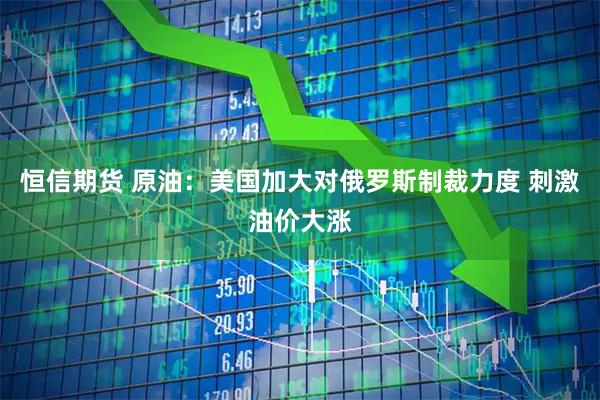 恒信期货 原油：美国加大对俄罗斯制裁力度 刺激油价大涨